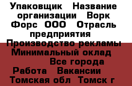 Упаковщик › Название организации ­ Ворк Форс, ООО › Отрасль предприятия ­ Производство рекламы › Минимальный оклад ­ 26 500 - Все города Работа » Вакансии   . Томская обл.,Томск г.